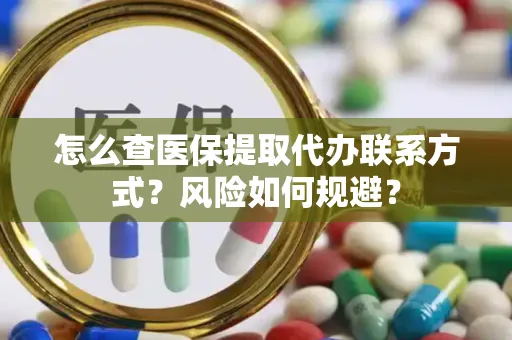 怎么查医保提取代办联系方式？风险如何规避？